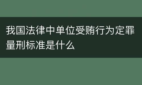 我国法律中单位受贿行为定罪量刑标准是什么