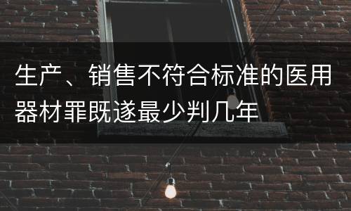 生产、销售不符合标准的医用器材罪既遂最少判几年