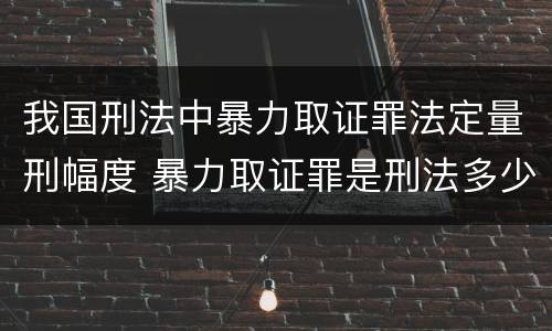 我国刑法中暴力取证罪法定量刑幅度 暴力取证罪是刑法多少条