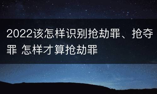 2022该怎样识别抢劫罪、抢夺罪 怎样才算抢劫罪