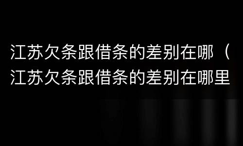 江苏欠条跟借条的差别在哪（江苏欠条跟借条的差别在哪里）