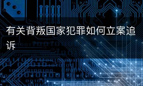 有关背叛国家犯罪如何立案追诉