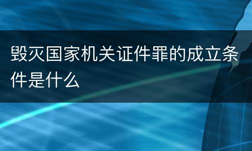 毁灭国家机关证件罪的成立条件是什么