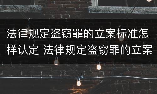 法律规定盗窃罪的立案标准怎样认定 法律规定盗窃罪的立案标准怎样认定
