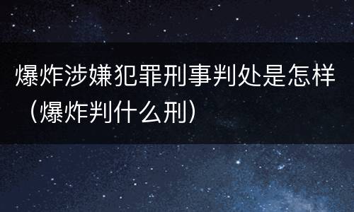 爆炸涉嫌犯罪刑事判处是怎样（爆炸判什么刑）
