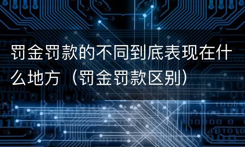 罚金罚款的不同到底表现在什么地方（罚金罚款区别）