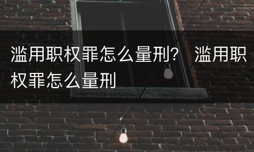 滥用职权罪怎么量刑？ 滥用职权罪怎么量刑