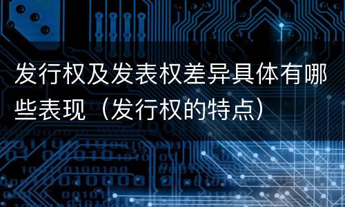 发行权及发表权差异具体有哪些表现（发行权的特点）