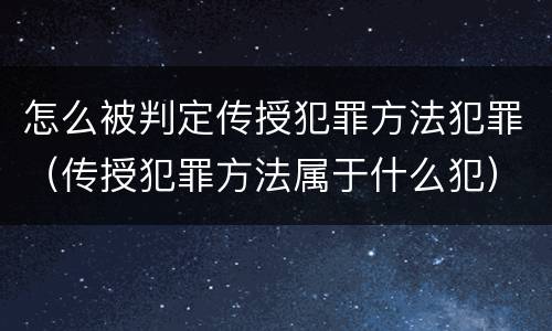 怎么被判定传授犯罪方法犯罪（传授犯罪方法属于什么犯）