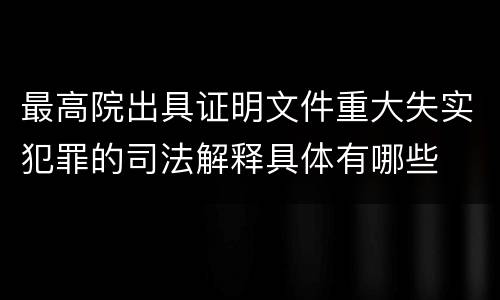 最高院出具证明文件重大失实犯罪的司法解释具体有哪些