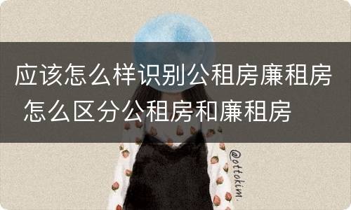 应该怎么样识别公租房廉租房 怎么区分公租房和廉租房