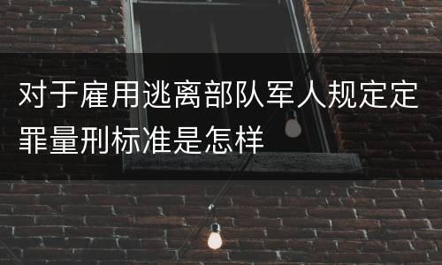 对于雇用逃离部队军人规定定罪量刑标准是怎样