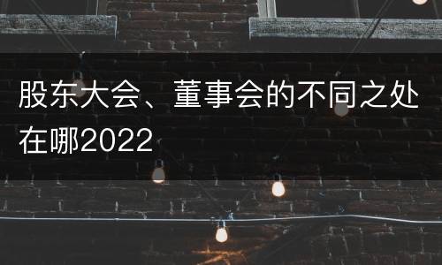 股东大会、董事会的不同之处在哪2022