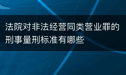 法院对非法经营同类营业罪的刑事量刑标准有哪些