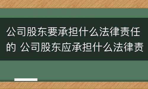 公司股东要承担什么法律责任的 公司股东应承担什么法律责任?