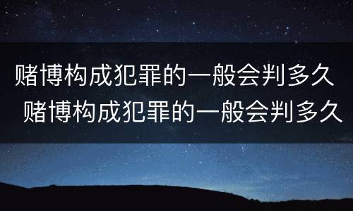 赌博构成犯罪的一般会判多久 赌博构成犯罪的一般会判多久呢