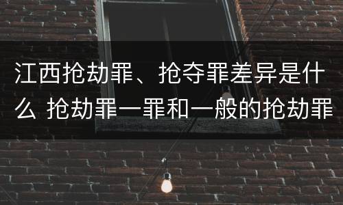 江西抢劫罪、抢夺罪差异是什么 抢劫罪一罪和一般的抢劫罪