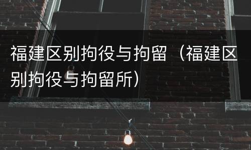 福建区别拘役与拘留（福建区别拘役与拘留所）