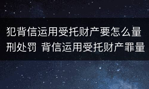 犯背信运用受托财产要怎么量刑处罚 背信运用受托财产罪量刑