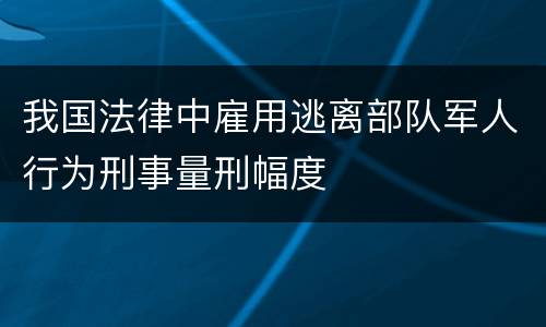 我国法律中雇用逃离部队军人行为刑事量刑幅度