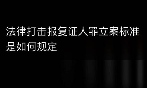 法律打击报复证人罪立案标准是如何规定