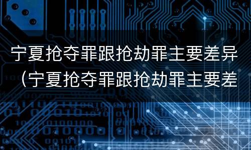 宁夏抢夺罪跟抢劫罪主要差异（宁夏抢夺罪跟抢劫罪主要差异有哪些）