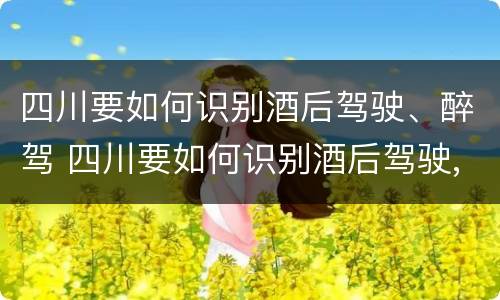 四川要如何识别酒后驾驶、醉驾 四川要如何识别酒后驾驶,醉驾的人
