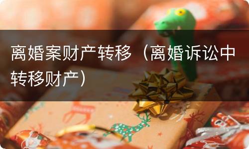 离婚案财产转移（离婚诉讼中转移财产）