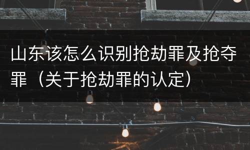 山东该怎么识别抢劫罪及抢夺罪（关于抢劫罪的认定）