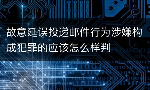 故意延误投递邮件行为涉嫌构成犯罪的应该怎么样判