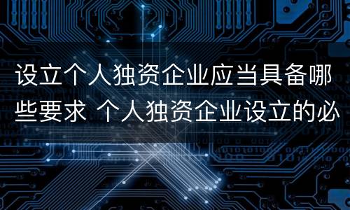 设立个人独资企业应当具备哪些要求 个人独资企业设立的必备条件
