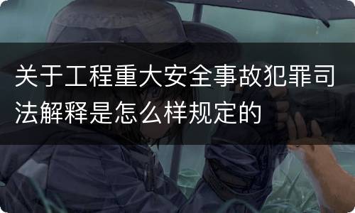 关于工程重大安全事故犯罪司法解释是怎么样规定的