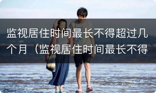 监视居住时间最长不得超过几个月（监视居住时间最长不得超过几个月以下）