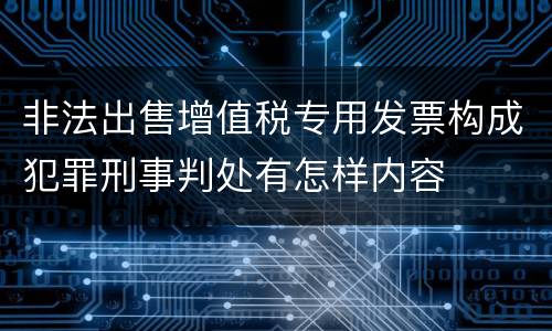 非法出售增值税专用发票构成犯罪刑事判处有怎样内容