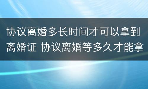 协议离婚多长时间才可以拿到离婚证 协议离婚等多久才能拿到离婚证