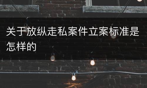 关于放纵走私案件立案标准是怎样的