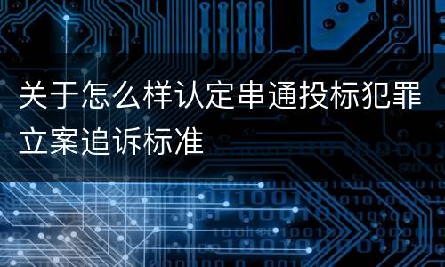 关于怎么样认定串通投标犯罪立案追诉标准