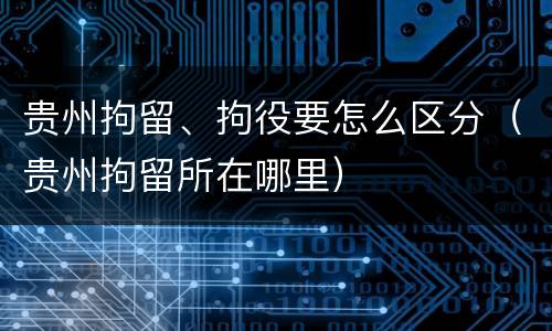 贵州拘留、拘役要怎么区分（贵州拘留所在哪里）