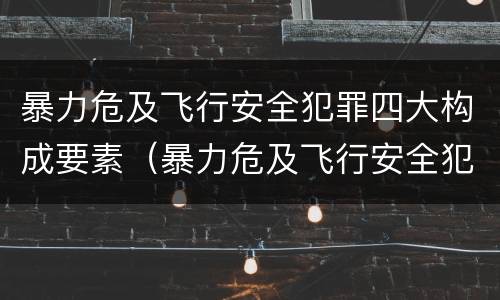暴力危及飞行安全犯罪四大构成要素（暴力危及飞行安全犯罪四大构成要素是什么）