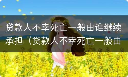 贷款人不幸死亡一般由谁继续承担（贷款人不幸死亡一般由谁继续承担法律责任）