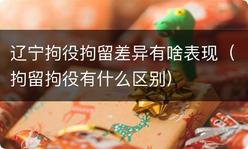 辽宁拘役拘留差异有啥表现（拘留拘役有什么区别）