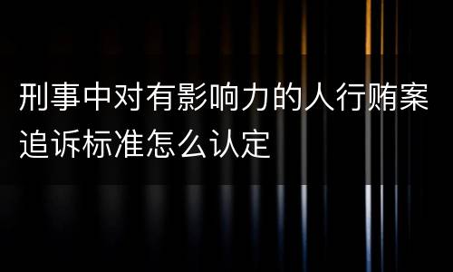 刑事中对有影响力的人行贿案追诉标准怎么认定