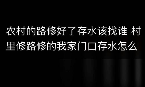 农村的路修好了存水该找谁 村里修路修的我家门口存水怎么办