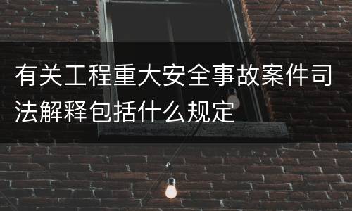 有关工程重大安全事故案件司法解释包括什么规定