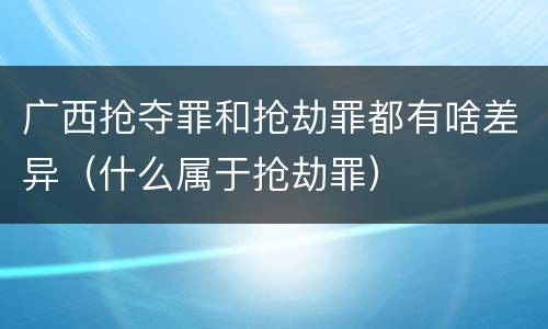广西抢夺罪和抢劫罪都有啥差异（什么属于抢劫罪）