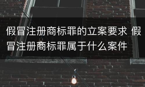 假冒注册商标罪的立案要求 假冒注册商标罪属于什么案件