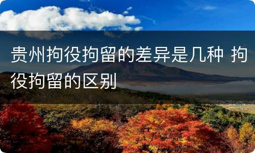 贵州拘役拘留的差异是几种 拘役拘留的区别