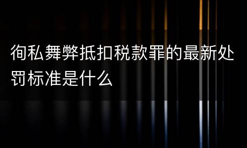徇私舞弊抵扣税款罪的最新处罚标准是什么