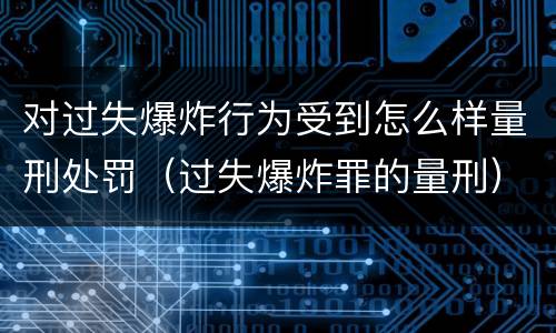 对过失爆炸行为受到怎么样量刑处罚（过失爆炸罪的量刑）