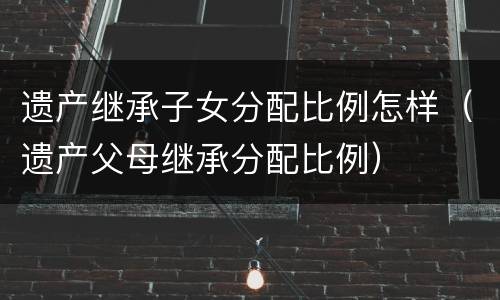 遗产继承子女分配比例怎样（遗产父母继承分配比例）